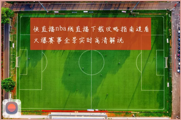 快直播nba线直播下载攻略指南追看火爆赛事全景实时高清解说