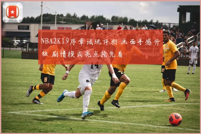 NBA2K19序章试玩评测 画面手感升级 剧情模式亮点抢先看