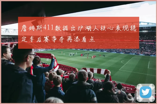 詹姆斯411数据出炉湖人核心表现稳定季后赛争夺再添看点