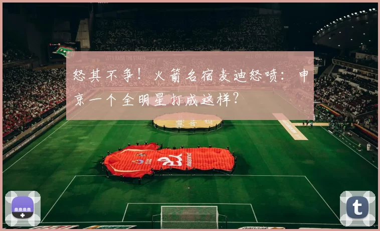 怒其不争！火箭名宿麦迪怒喷：申京一个全明星打成这样？