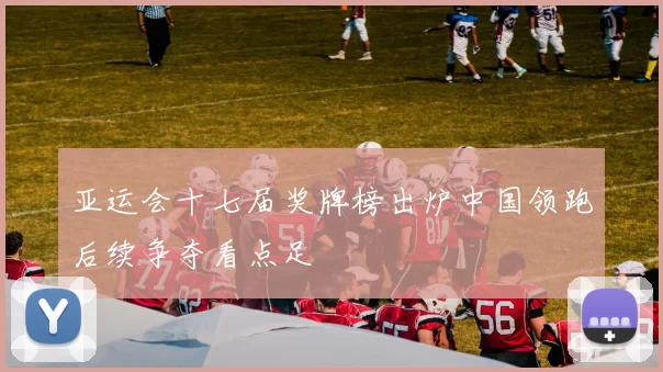 亚运会十七届奖牌榜出炉中国领跑后续争夺看点足