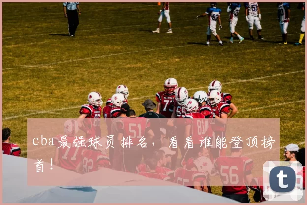 cba最强球员排名，看看谁能登顶榜首！