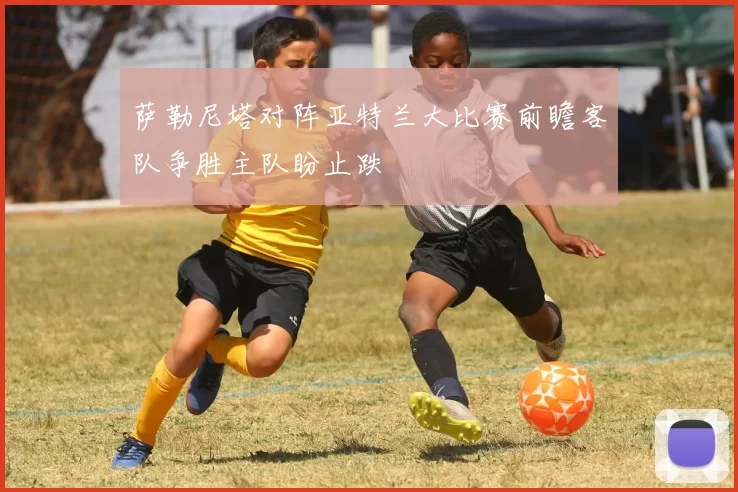 萨勒尼塔对阵亚特兰大比赛前瞻客队争胜主队盼止跌