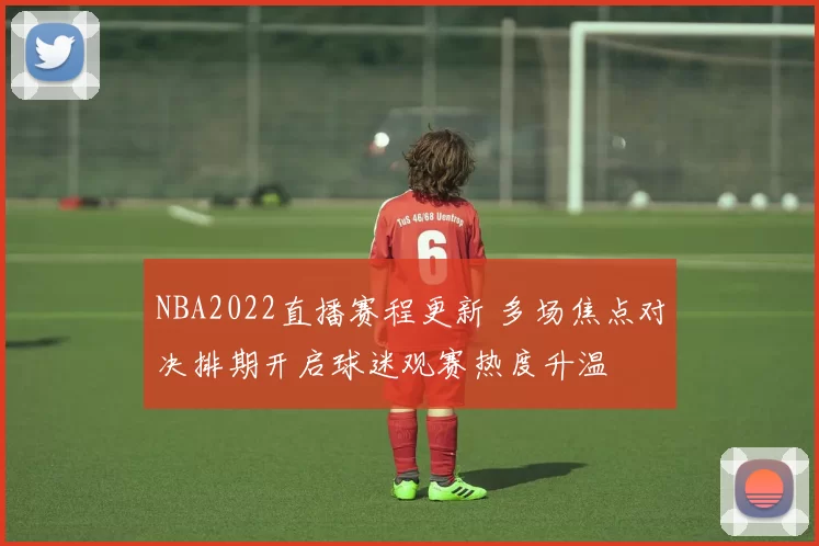 NBA2022直播赛程更新 多场焦点对决排期开启球迷观赛热度升温