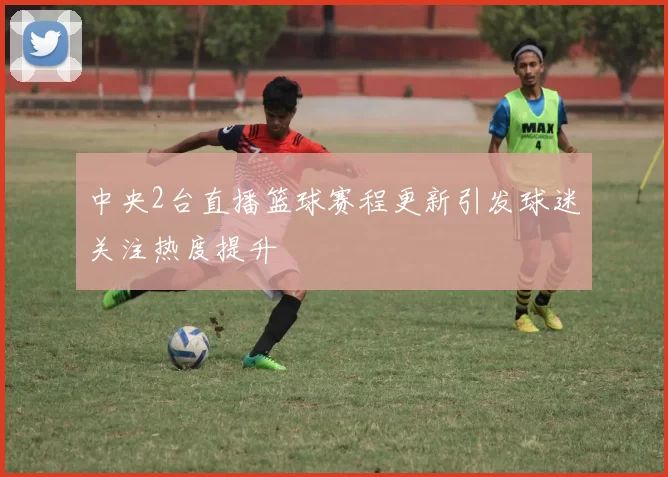 中央2台直播篮球赛程更新引发球迷关注热度提升