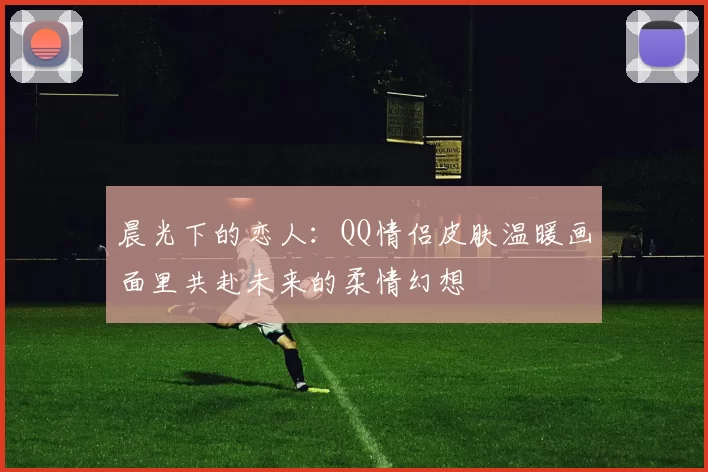 晨光下的恋人：QQ情侣皮肤温暖画面里共赴未来的柔情幻想