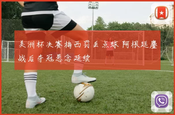 美洲杯决赛梅西罚丢点球 阿根廷鏖战后夺冠悬念延续