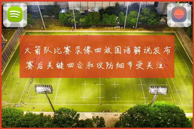 火箭队比赛录像回放国语解说发布 赛后关键回合和攻防细节受关注