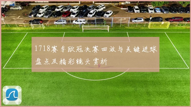 1718赛季欧冠决赛回放与关键进球盘点及精彩镜头赏析