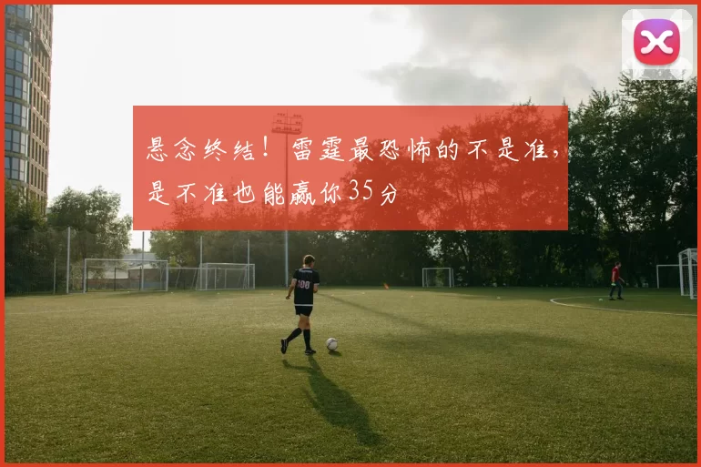 悬念终结！雷霆最恐怖的不是准，是不准也能赢你35分