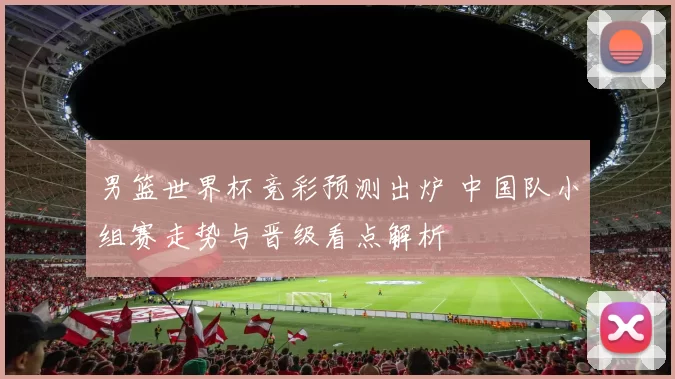 男篮世界杯竞彩预测出炉 中国队小组赛走势与晋级看点解析