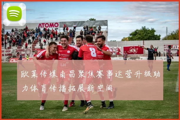 欧莱传媒南昌聚焦赛事运营升级助力体育传播拓展新空间