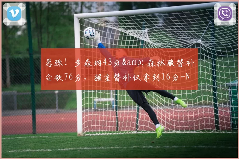 悬殊！多森姆43分&森林狼替补合砍76分，掘金替补仅拿到16分-NBA新闻