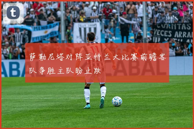 萨勒尼塔对阵亚特兰大比赛前瞻客队争胜主队盼止跌