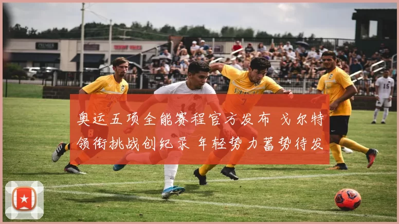 奥运五项全能赛程官方发布 戈尔特领衔挑战创纪录 年轻势力蓄势待发