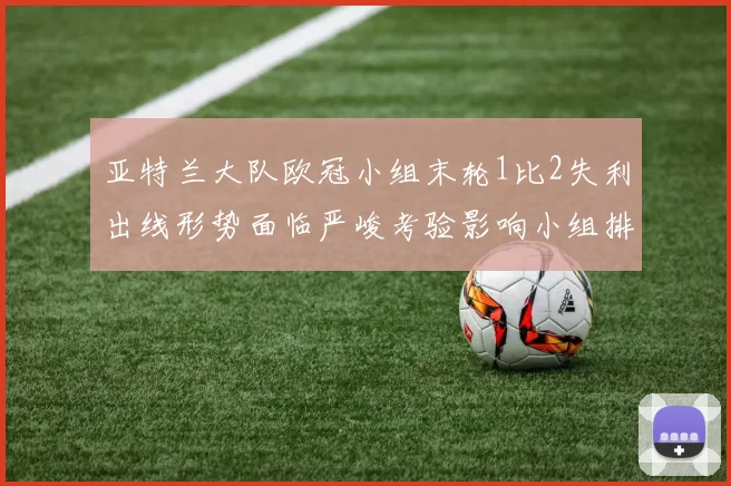 亚特兰大队欧冠小组末轮1比2失利出线形势面临严峻考验影响小组排名