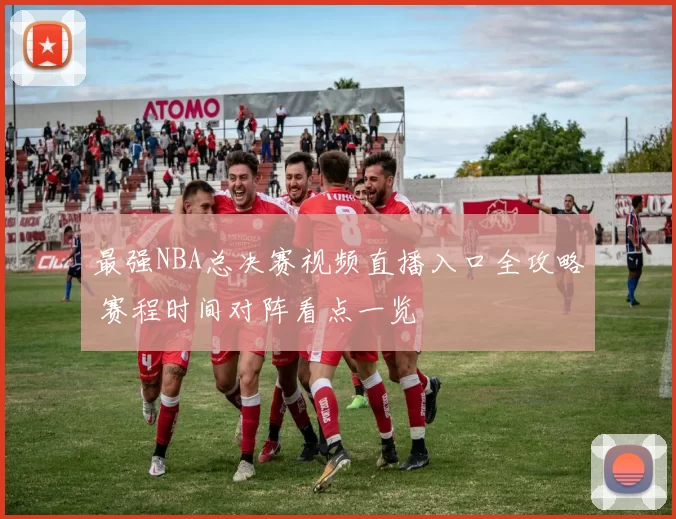 最强NBA总决赛视频直播入口全攻略 赛程时间对阵看点一览